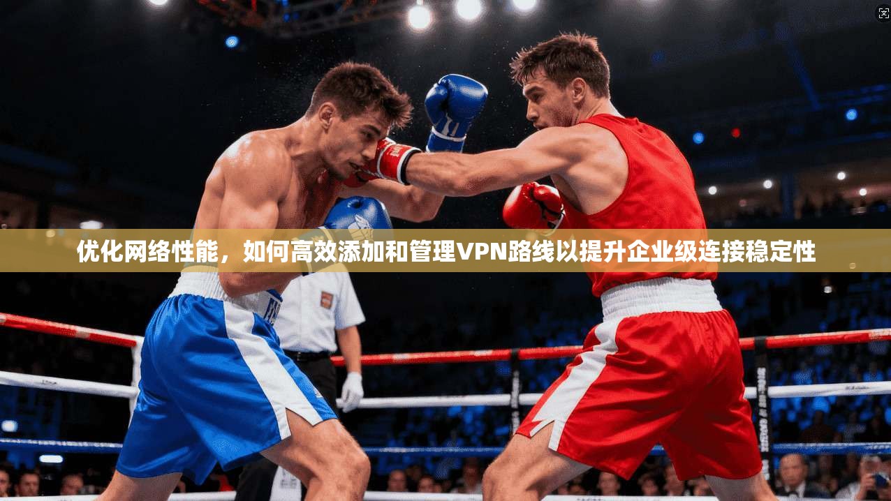 优化网络性能，如何高效添加和管理VPN路线以提升企业级连接稳定性