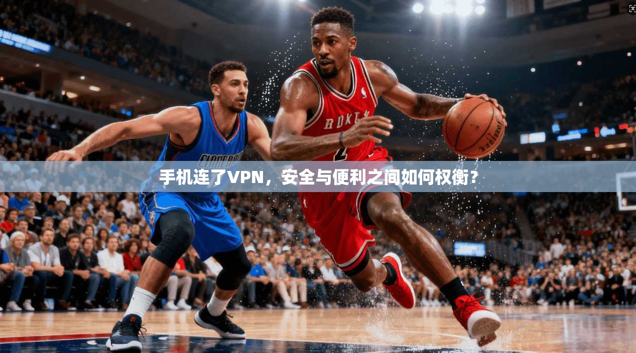 手机连了VPN，安全与便利之间如何权衡？