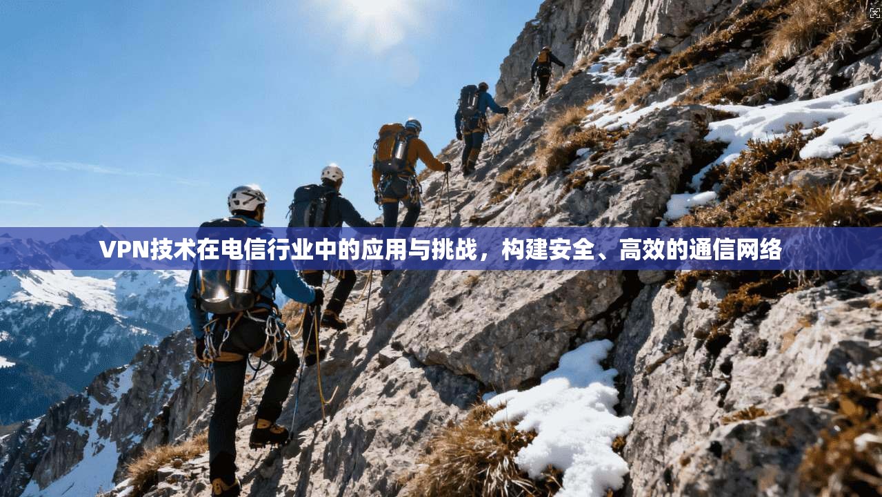 VPN技术在电信行业中的应用与挑战，构建安全、高效的通信网络
