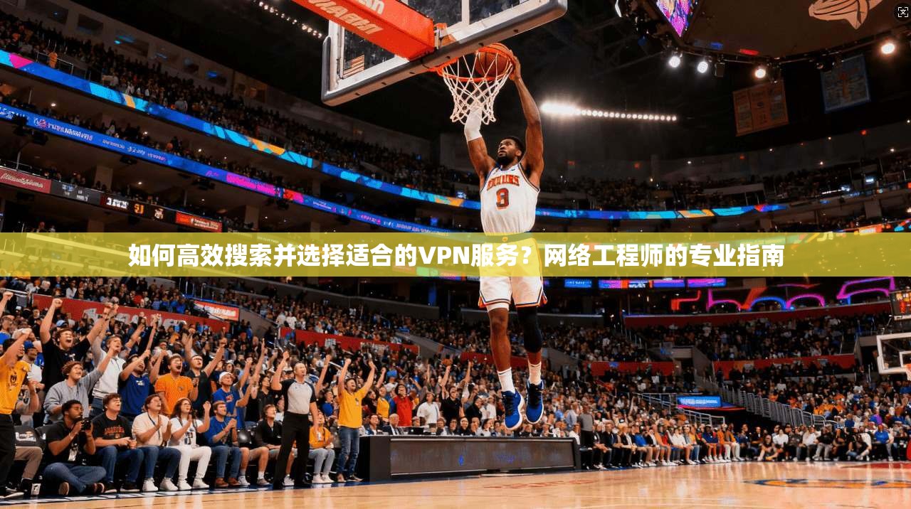 如何高效搜索并选择适合的VPN服务？网络工程师的专业指南