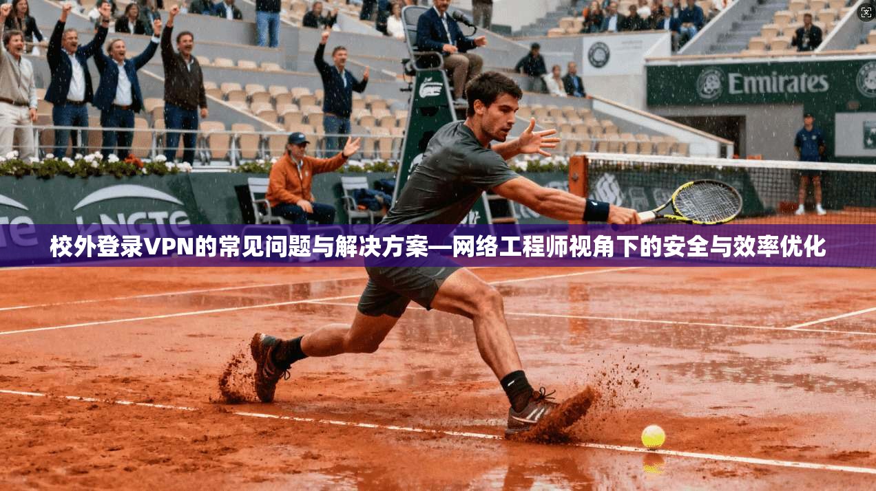 校外登录VPN的常见问题与解决方案—网络工程师视角下的安全与效率优化