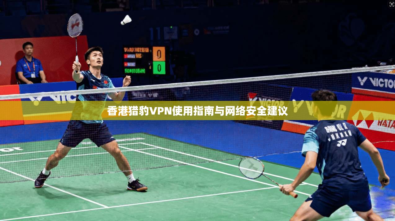 香港猎豹VPN使用指南与网络安全建议