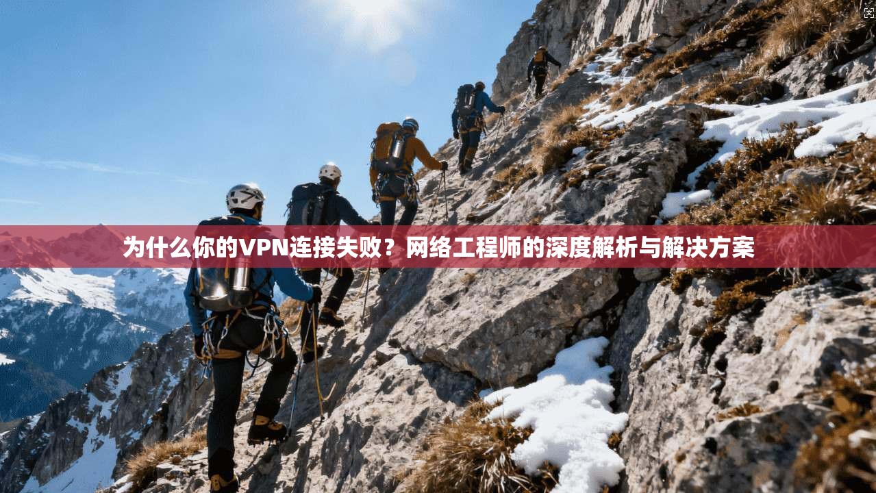 为什么你的VPN连接失败？网络工程师的深度解析与解决方案