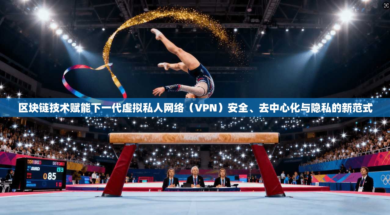区块链技术赋能下一代虚拟私人网络（VPN）安全、去中心化与隐私的新范式