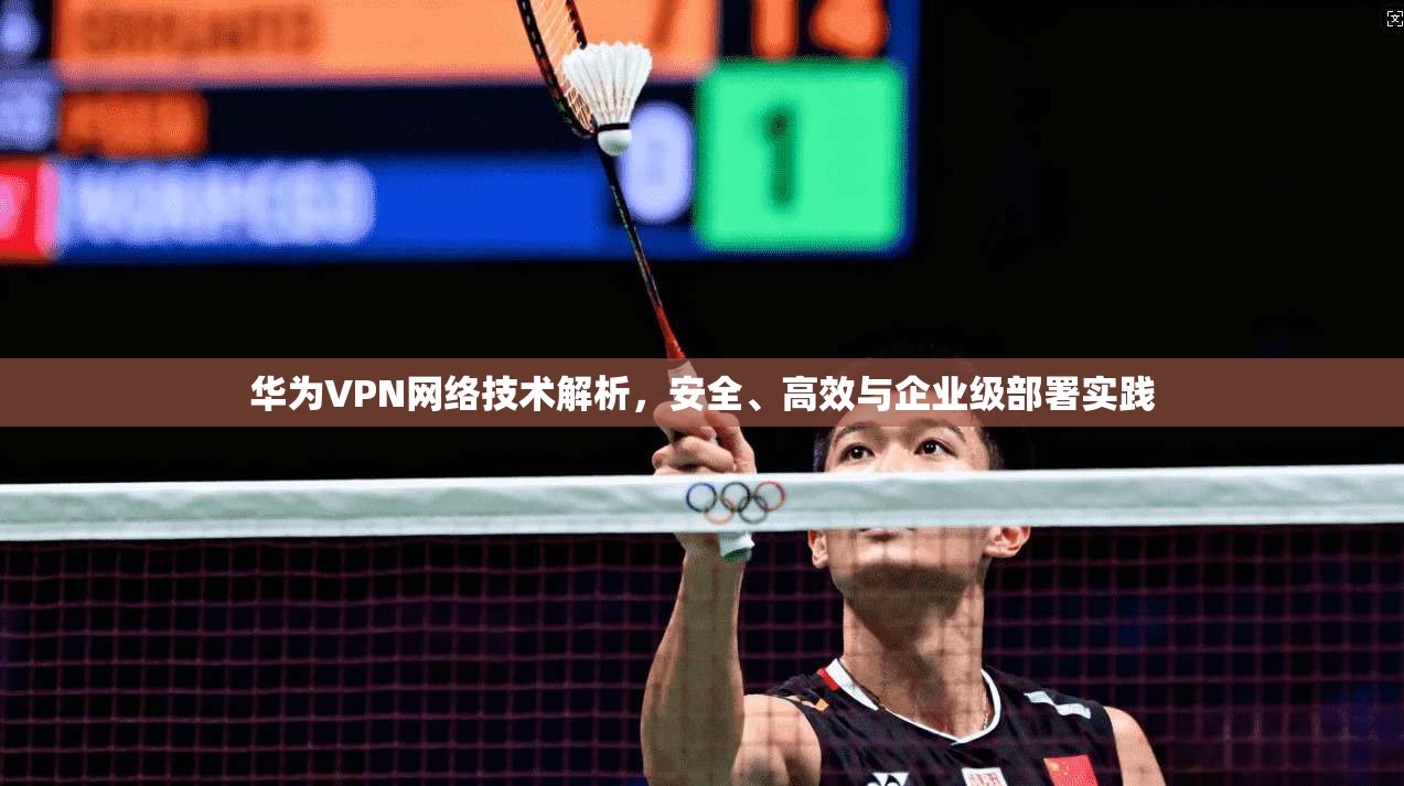 华为VPN网络技术解析，安全、高效与企业级部署实践