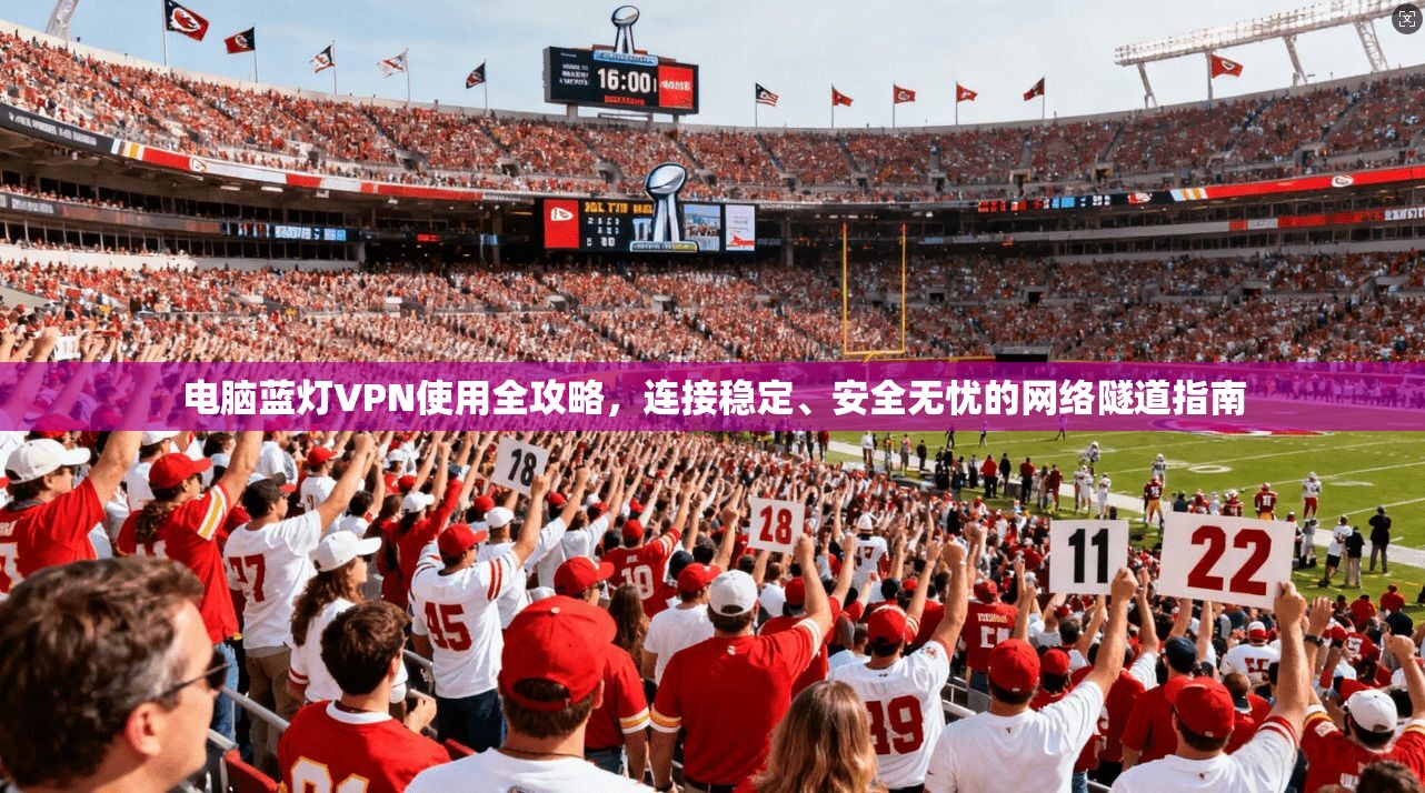 电脑蓝灯VPN使用全攻略，连接稳定、安全无忧的网络隧道指南