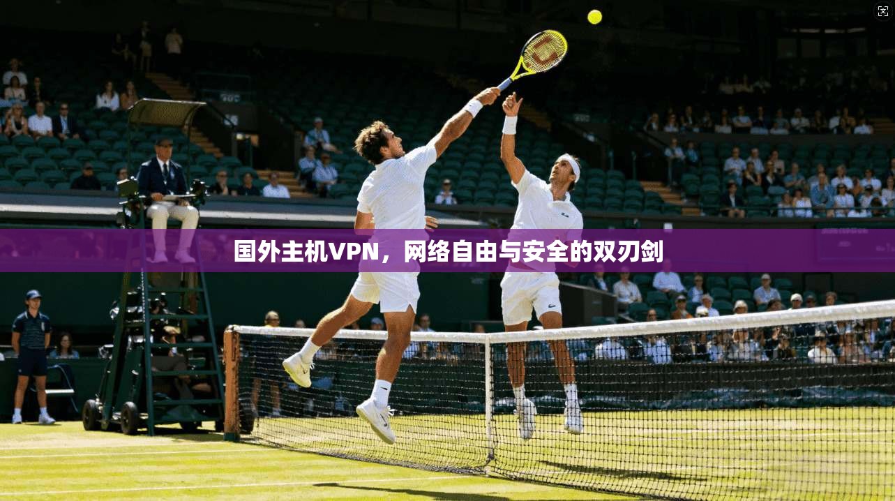 国外主机VPN，网络自由与安全的双刃剑