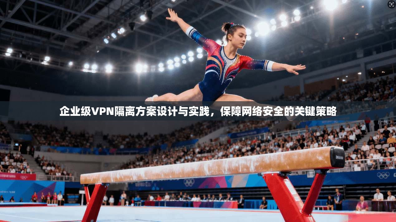 企业级VPN隔离方案设计与实践，保障网络安全的关键策略