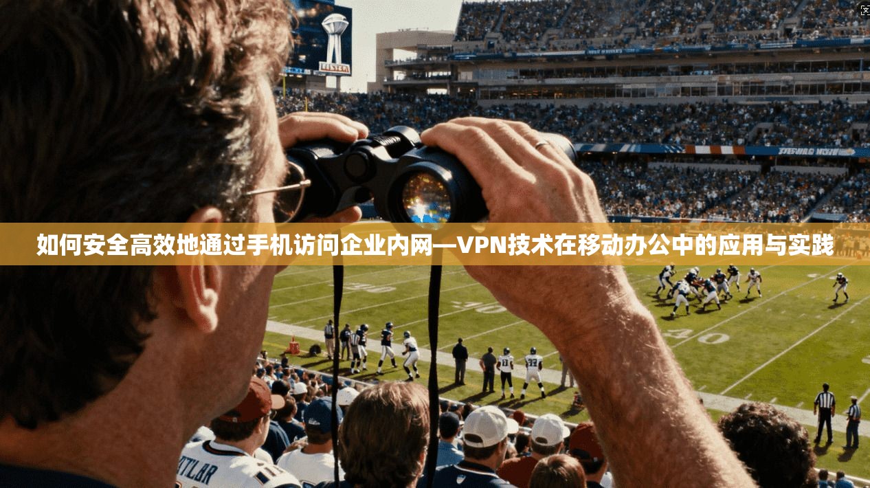 如何安全高效地通过手机访问企业内网—VPN技术在移动办公中的应用与实践