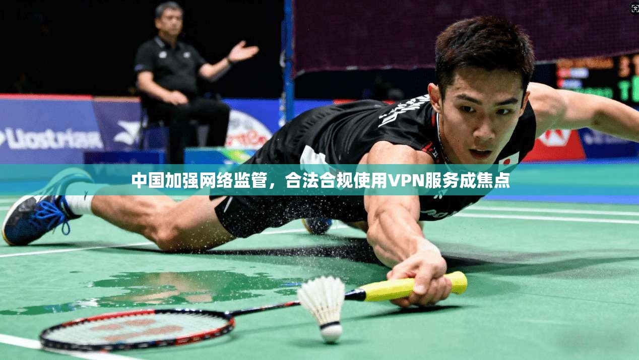 中国加强网络监管，合法合规使用VPN服务成焦点
