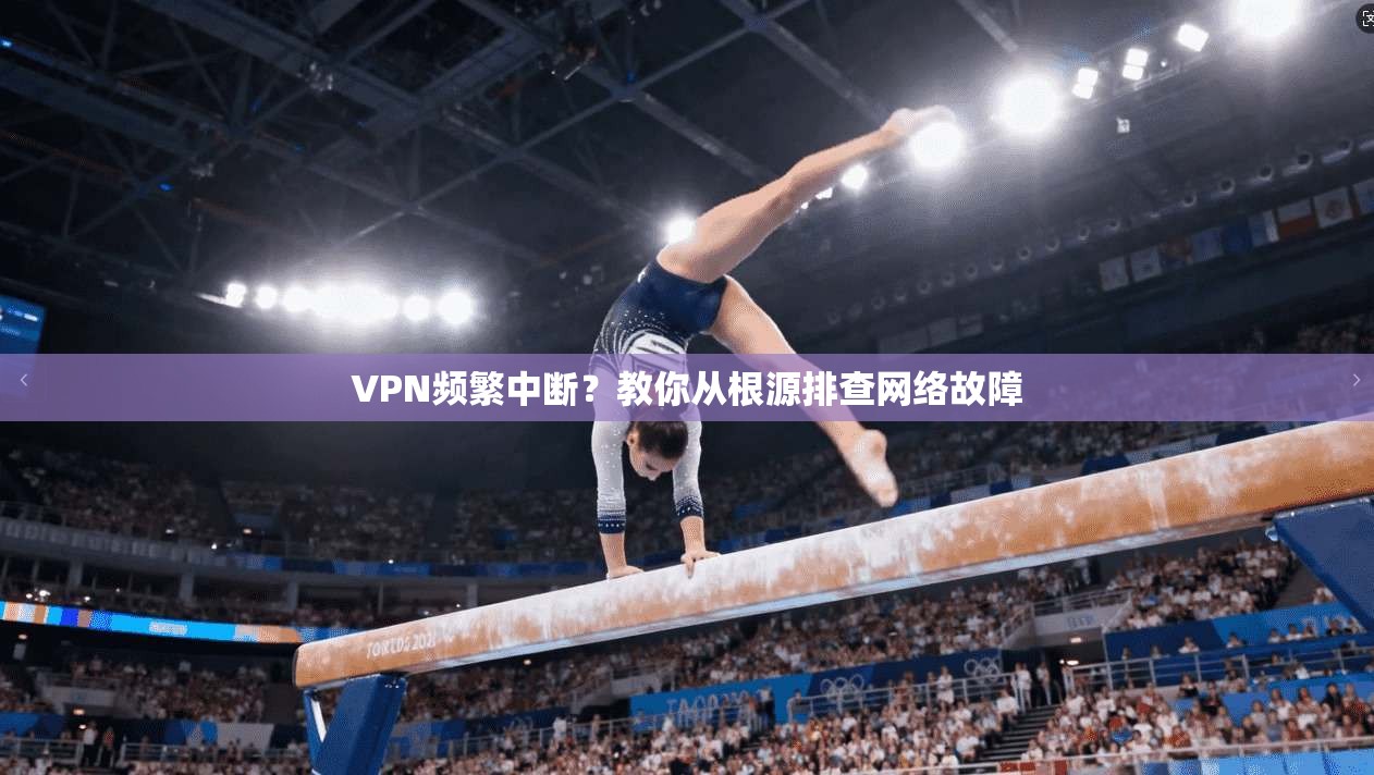 VPN频繁中断？教你从根源排查网络故障