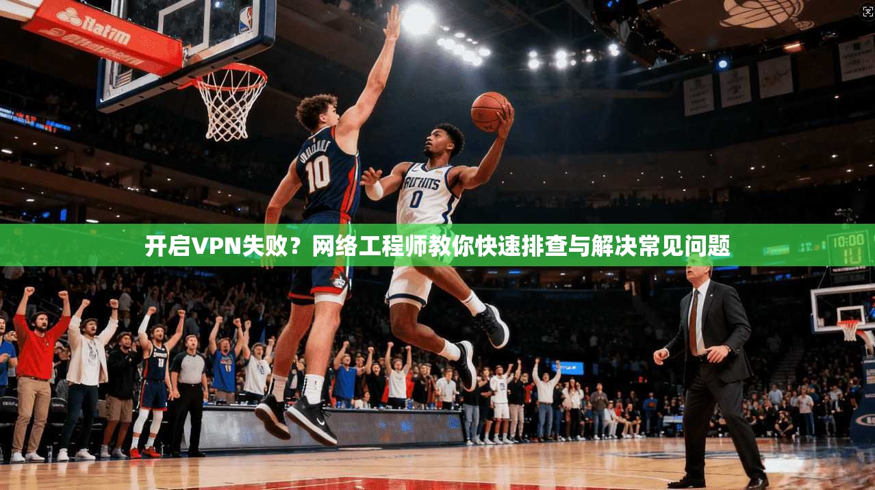 开启VPN失败？网络工程师教你快速排查与解决常见问题