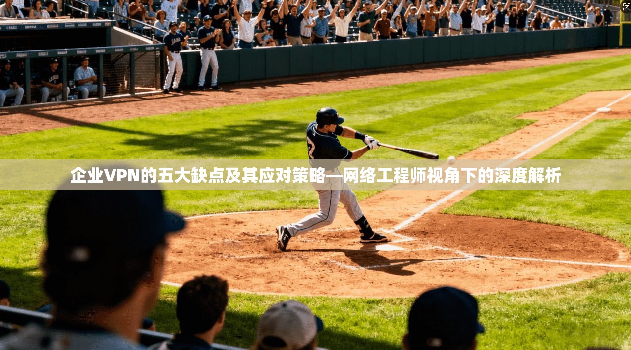 企业VPN的五大缺点及其应对策略—网络工程师视角下的深度解析