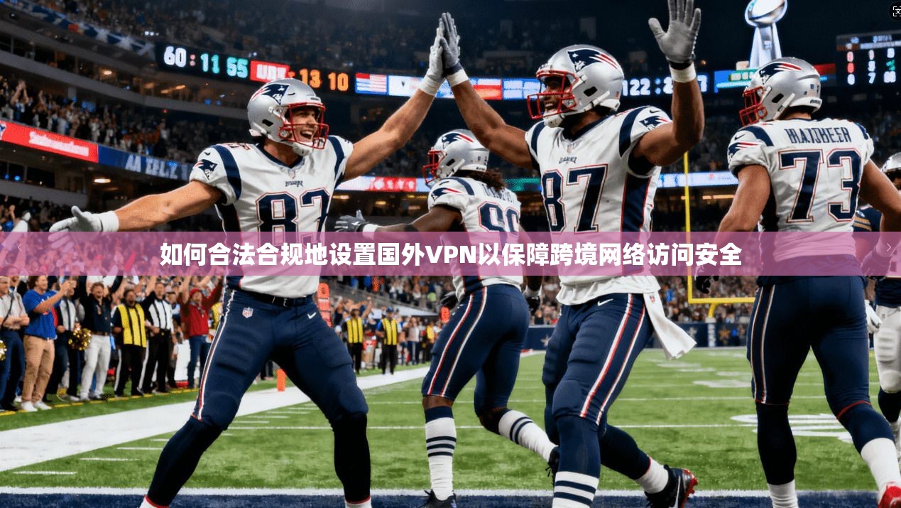 如何合法合规地设置国外VPN以保障跨境网络访问安全