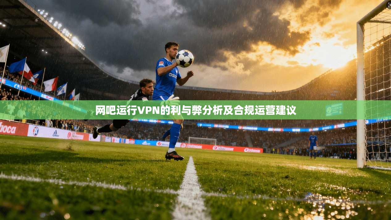 网吧运行VPN的利与弊分析及合规运营建议