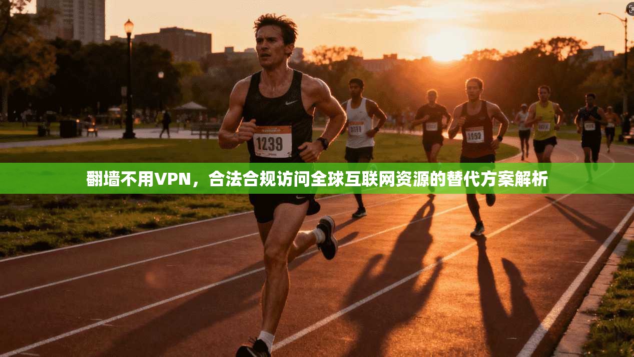 翻墙不用VPN，合法合规访问全球互联网资源的替代方案解析