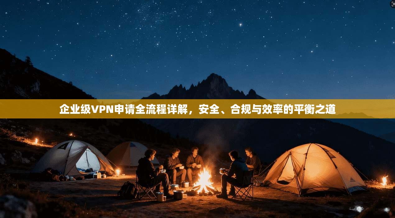 企业级VPN申请全流程详解，安全、合规与效率的平衡之道