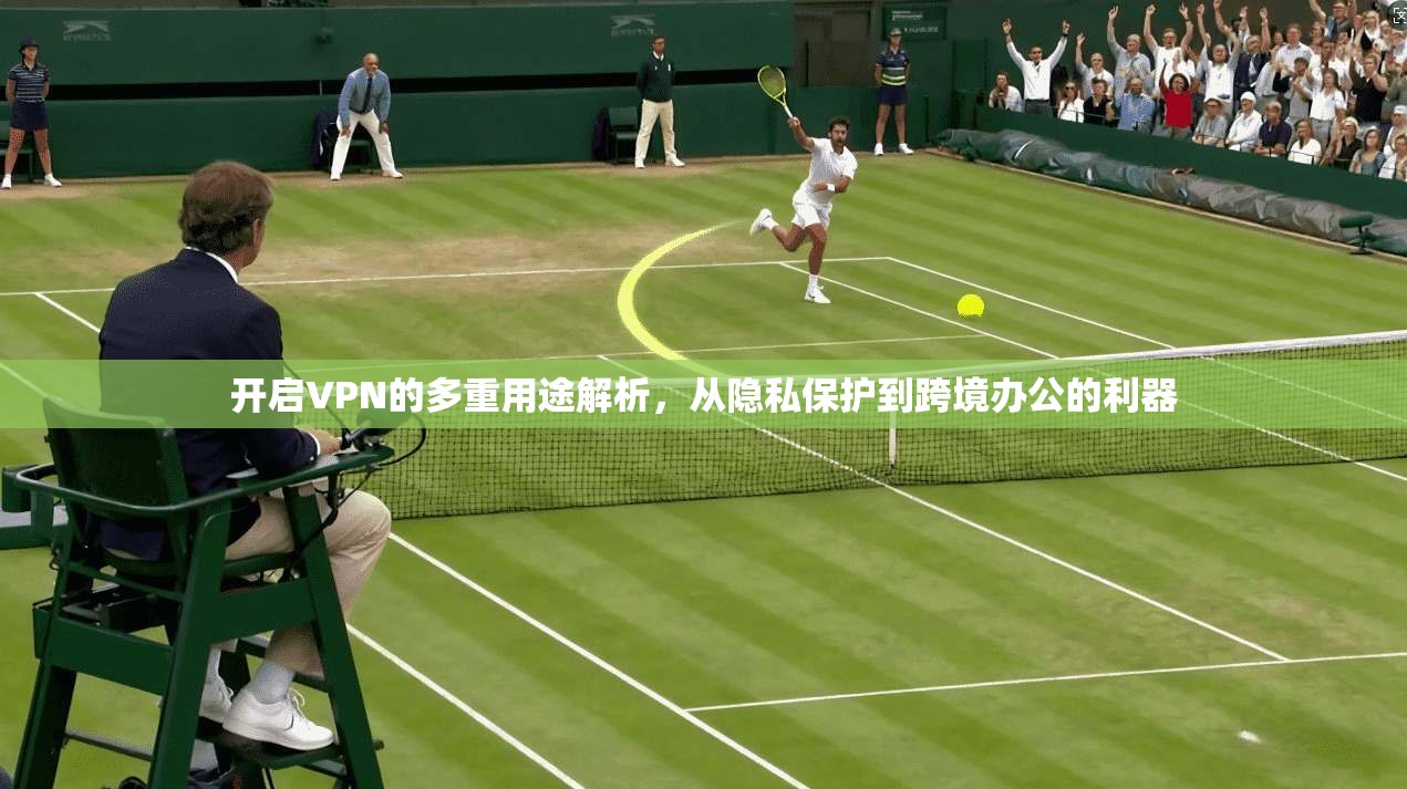 开启VPN的多重用途解析，从隐私保护到跨境办公的利器