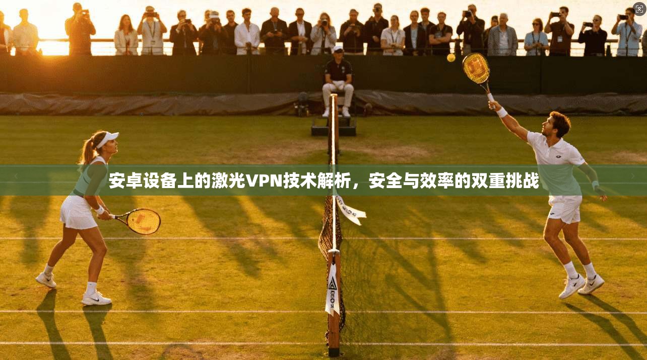 安卓设备上的激光VPN技术解析，安全与效率的双重挑战