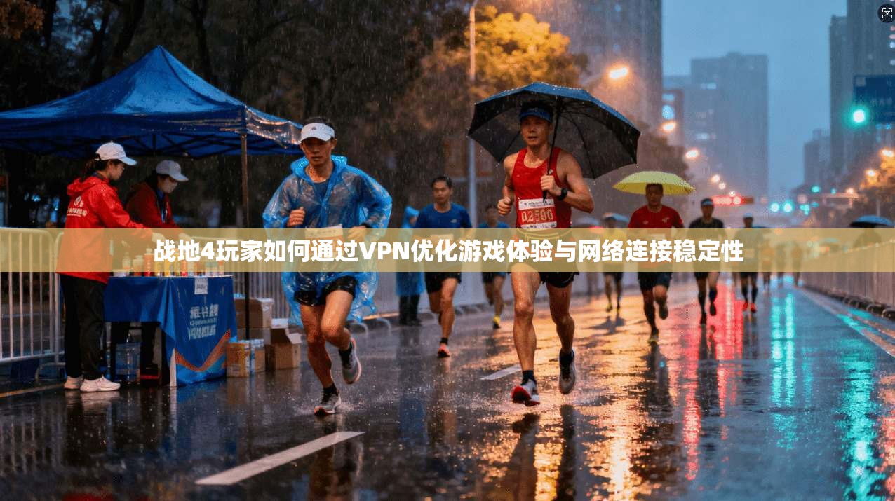 战地4玩家如何通过VPN优化游戏体验与网络连接稳定性