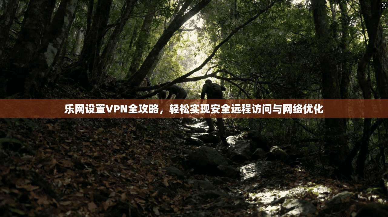 乐网设置VPN全攻略，轻松实现安全远程访问与网络优化