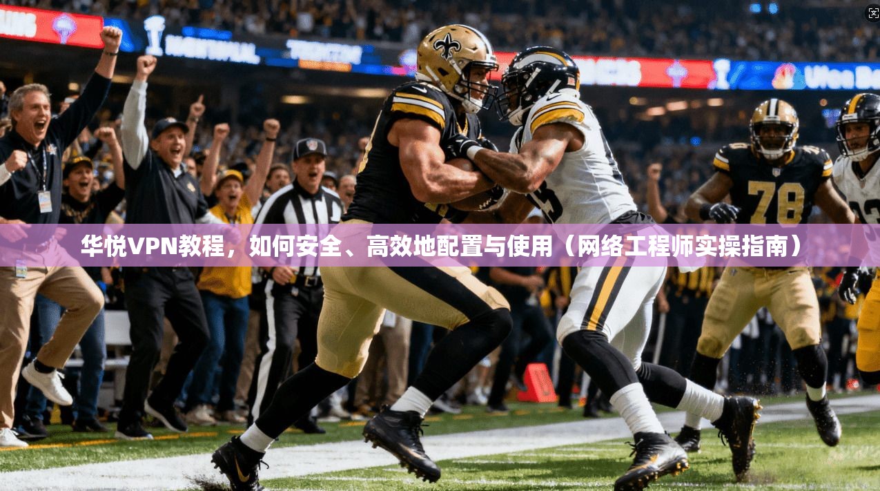 华悦VPN教程，如何安全、高效地配置与使用（网络工程师实操指南）