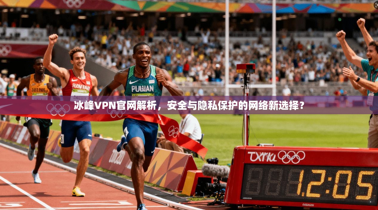 冰峰VPN官网解析，安全与隐私保护的网络新选择？