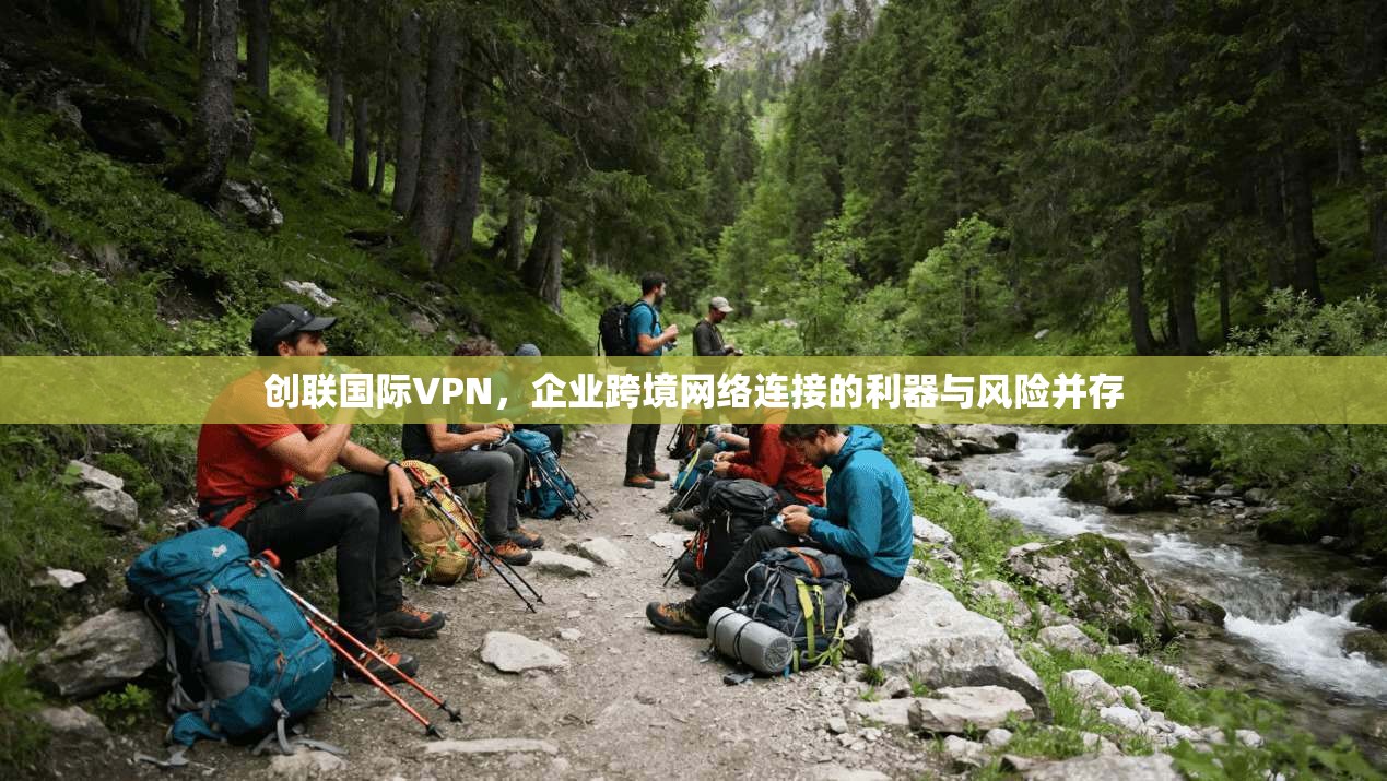 创联国际VPN，企业跨境网络连接的利器与风险并存