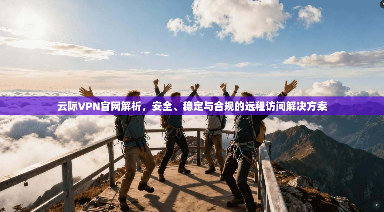 云际VPN官网解析，安全、稳定与合规的远程访问解决方案