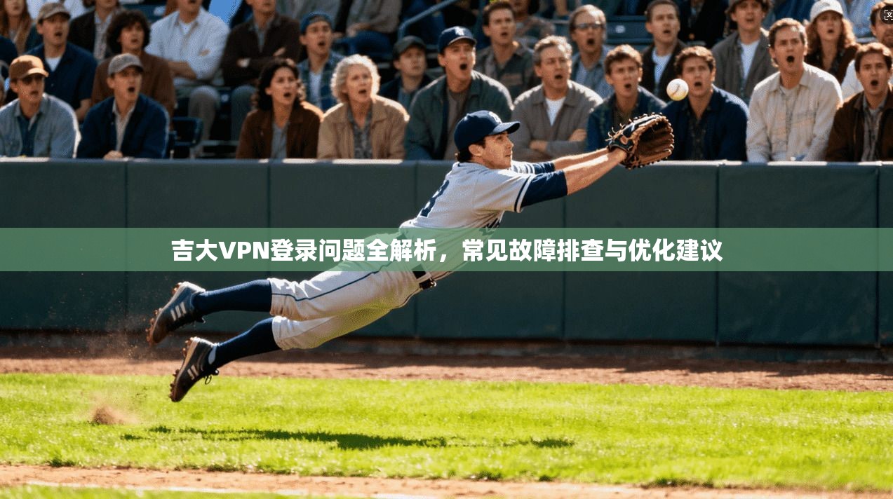 吉大VPN登录问题全解析，常见故障排查与优化建议