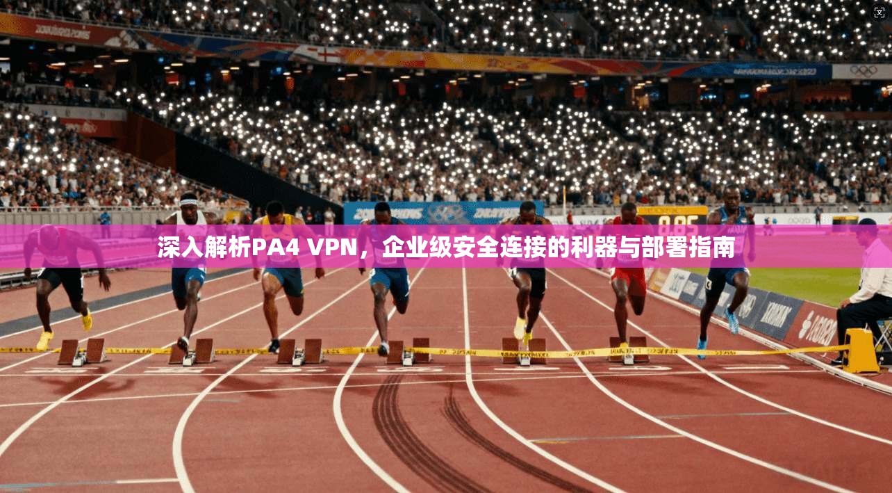 深入解析PA4 VPN，企业级安全连接的利器与部署指南