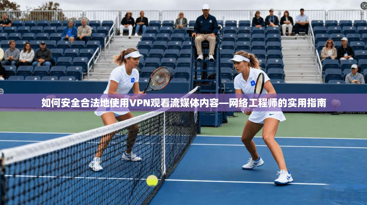 如何安全合法地使用VPN观看流媒体内容—网络工程师的实用指南