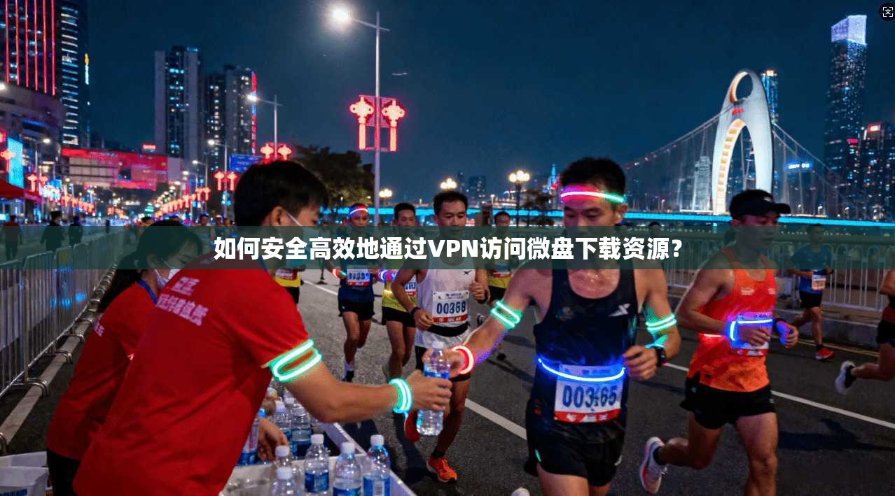 如何安全高效地通过VPN访问微盘下载资源？