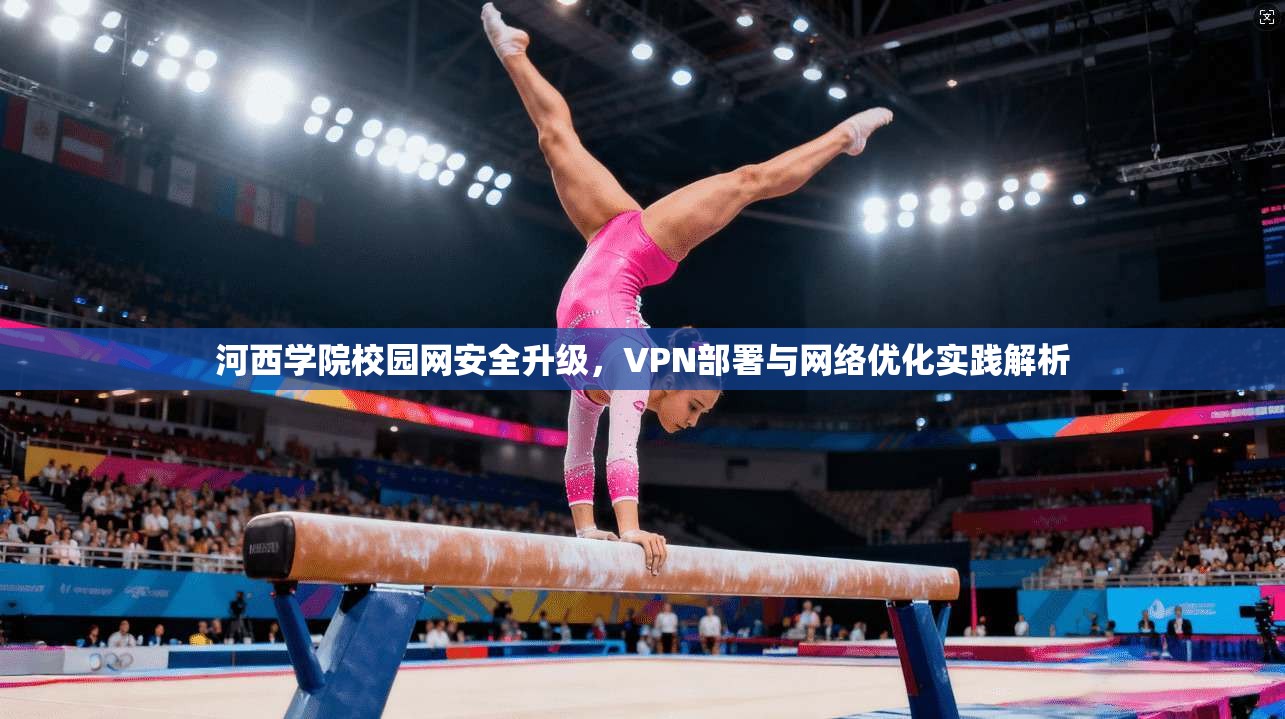 河西学院校园网安全升级，VPN部署与网络优化实践解析