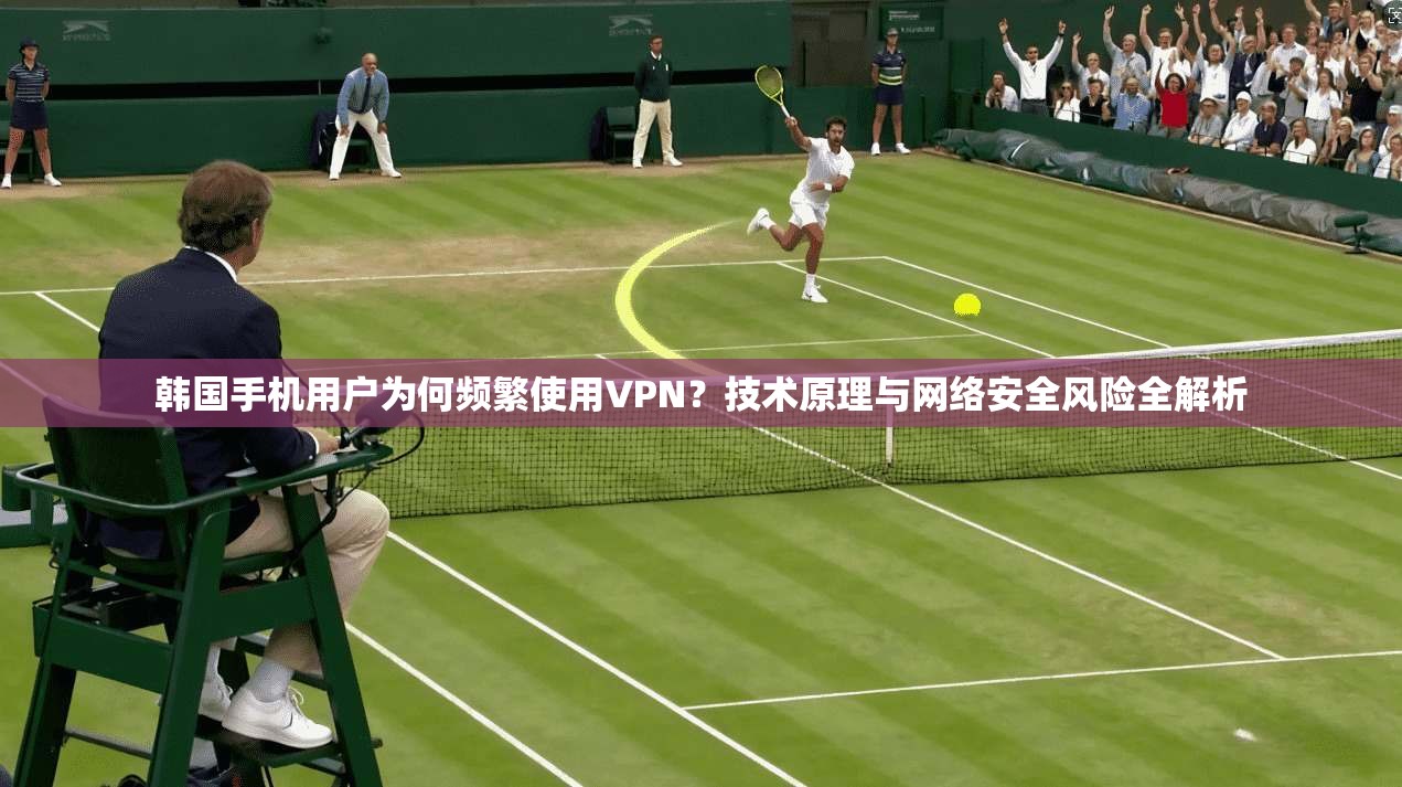 韩国手机用户为何频繁使用VPN？技术原理与网络安全风险全解析