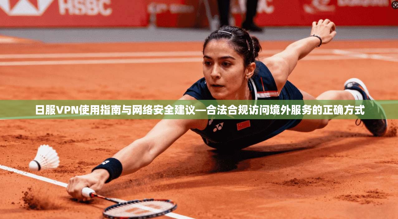 日服VPN使用指南与网络安全建议—合法合规访问境外服务的正确方式