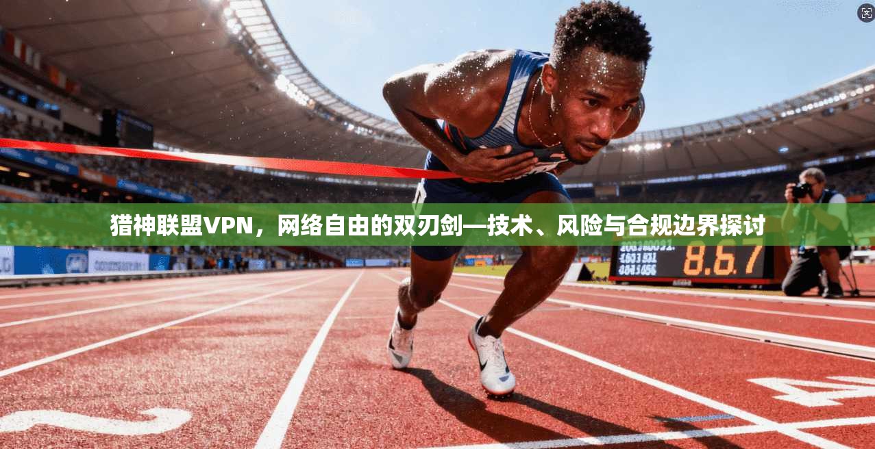 猎神联盟VPN，网络自由的双刃剑—技术、风险与合规边界探讨