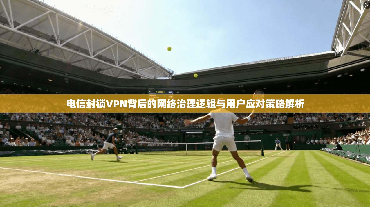 电信封锁VPN背后的网络治理逻辑与用户应对策略解析