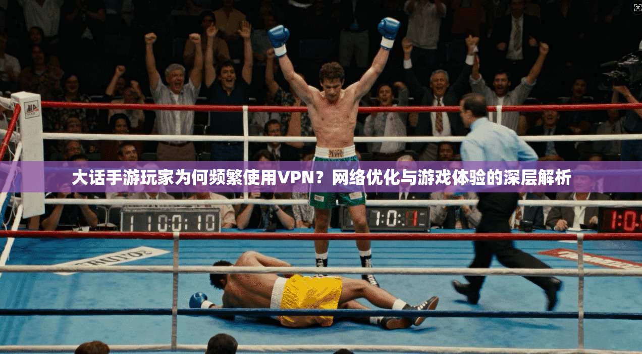 大话手游玩家为何频繁使用VPN？网络优化与游戏体验的深层解析