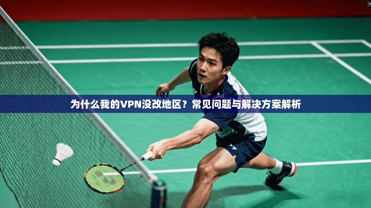 为什么我的VPN没改地区？常见问题与解决方案解析
