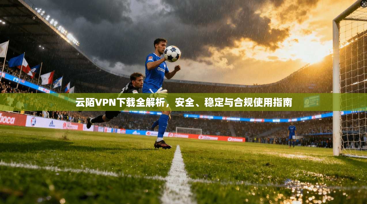 云陌VPN下载全解析，安全、稳定与合规使用指南