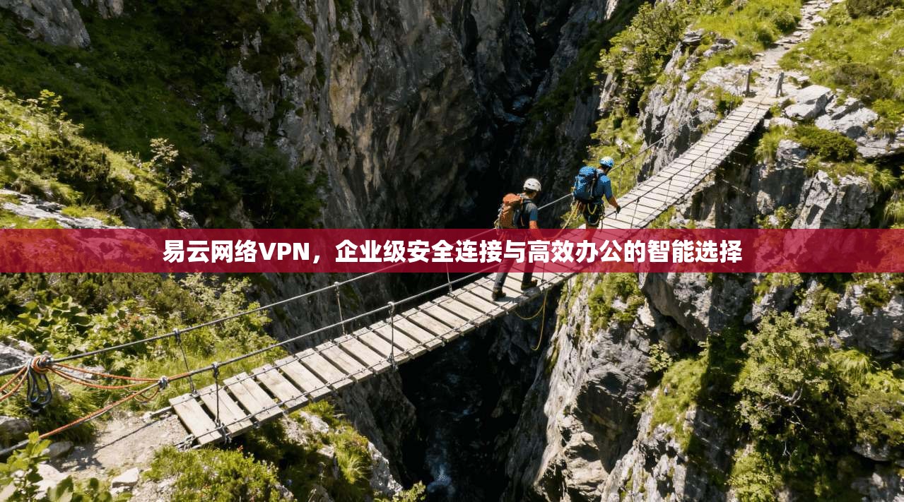 易云网络VPN，企业级安全连接与高效办公的智能选择