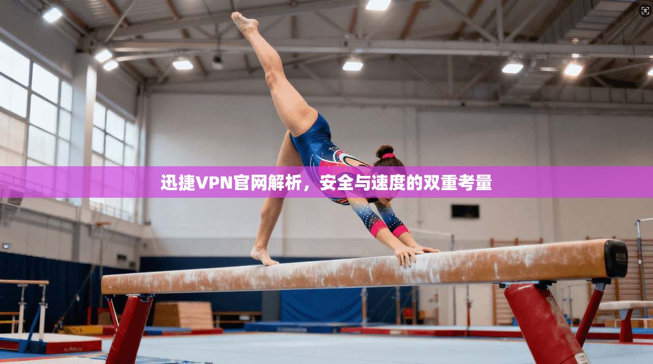 迅捷VPN官网解析，安全与速度的双重考量