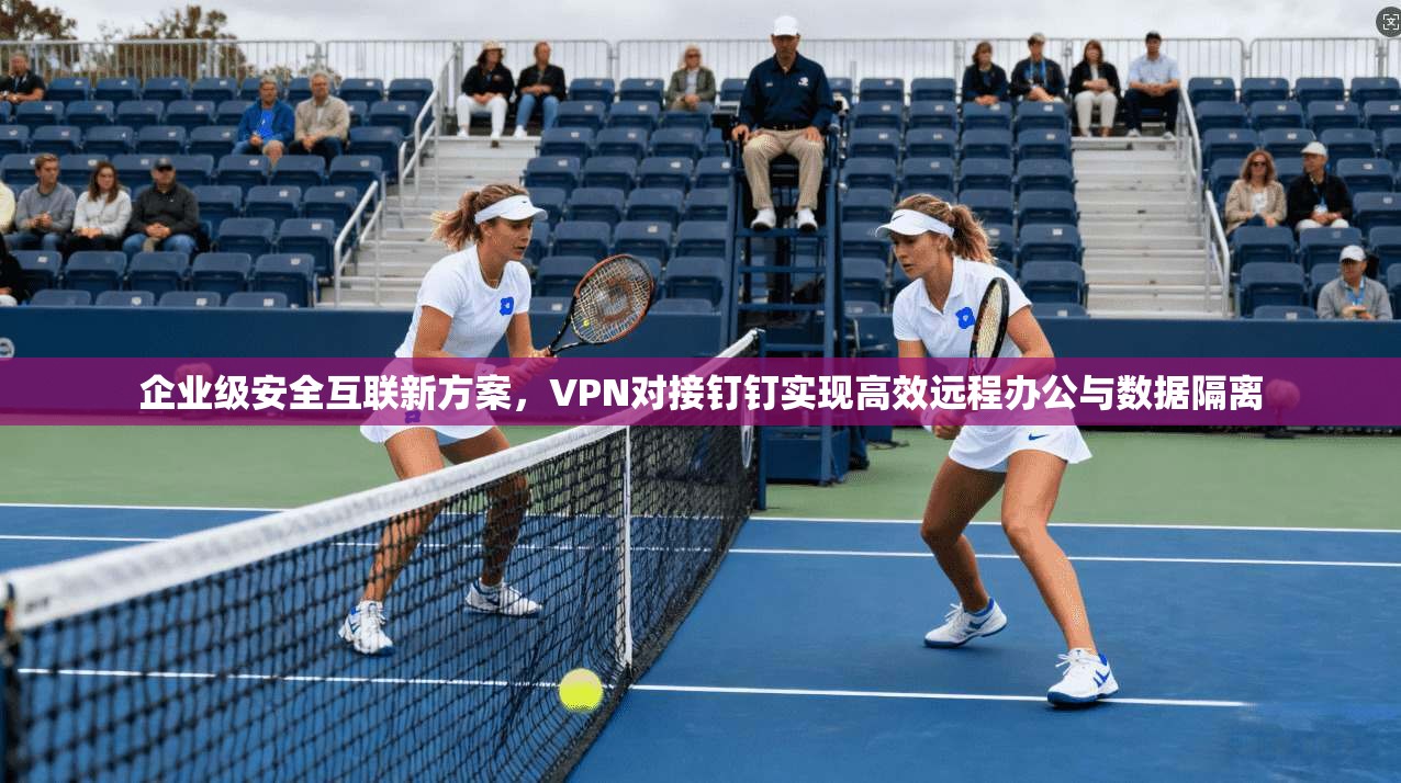企业级安全互联新方案，VPN对接钉钉实现高效远程办公与数据隔离