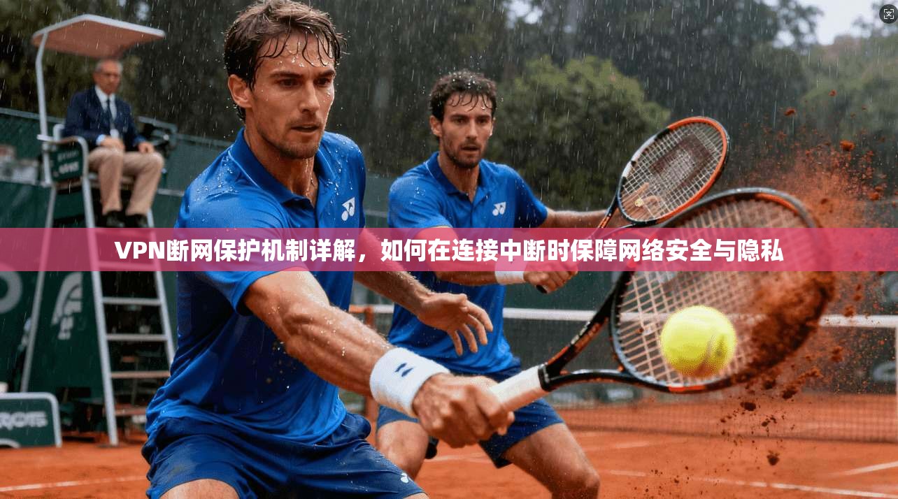 VPN断网保护机制详解，如何在连接中断时保障网络安全与隐私