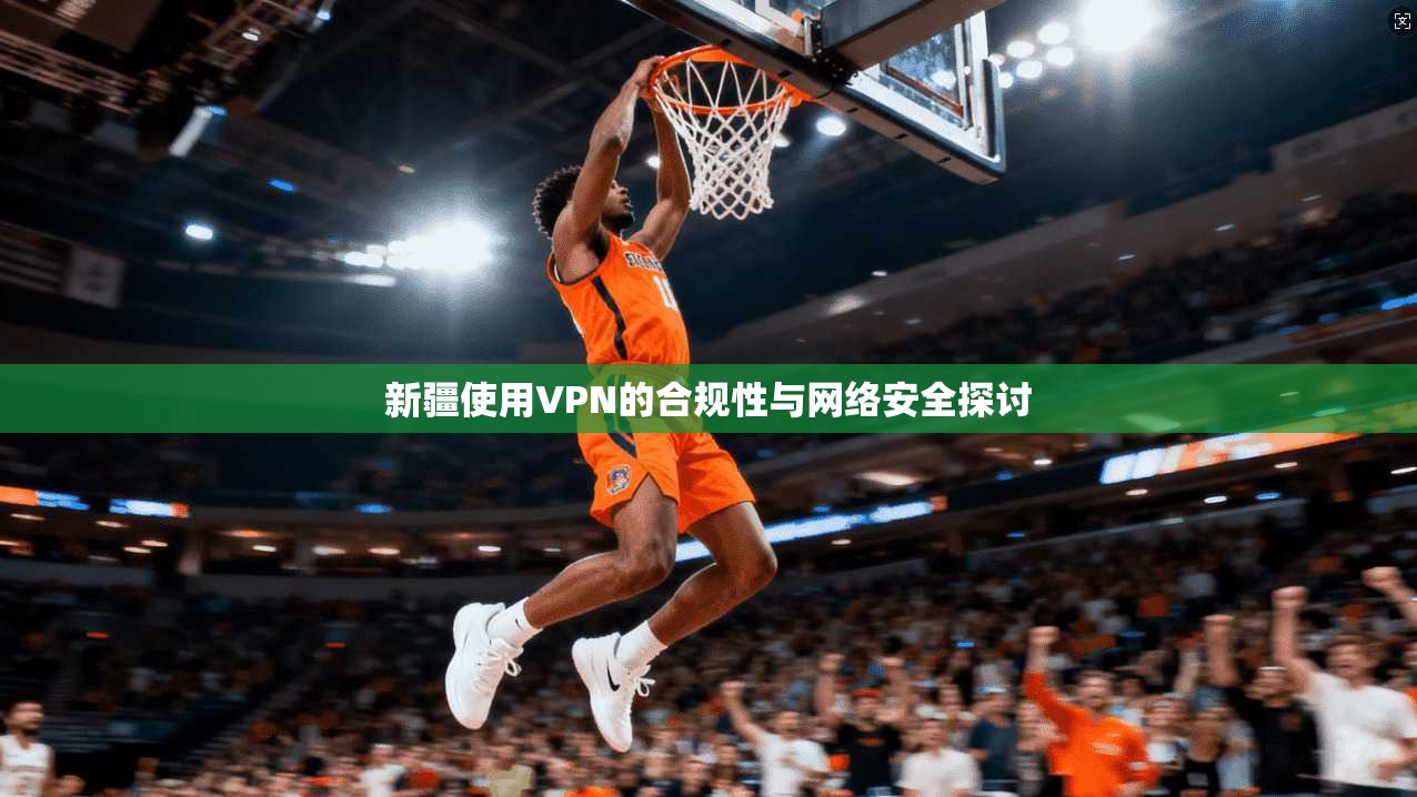 新疆使用VPN的合规性与网络安全探讨