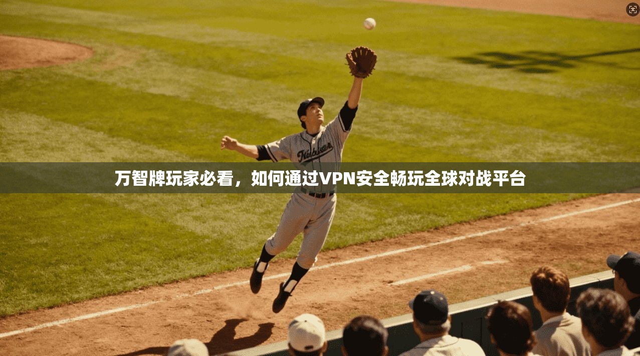 万智牌玩家必看，如何通过VPN安全畅玩全球对战平台