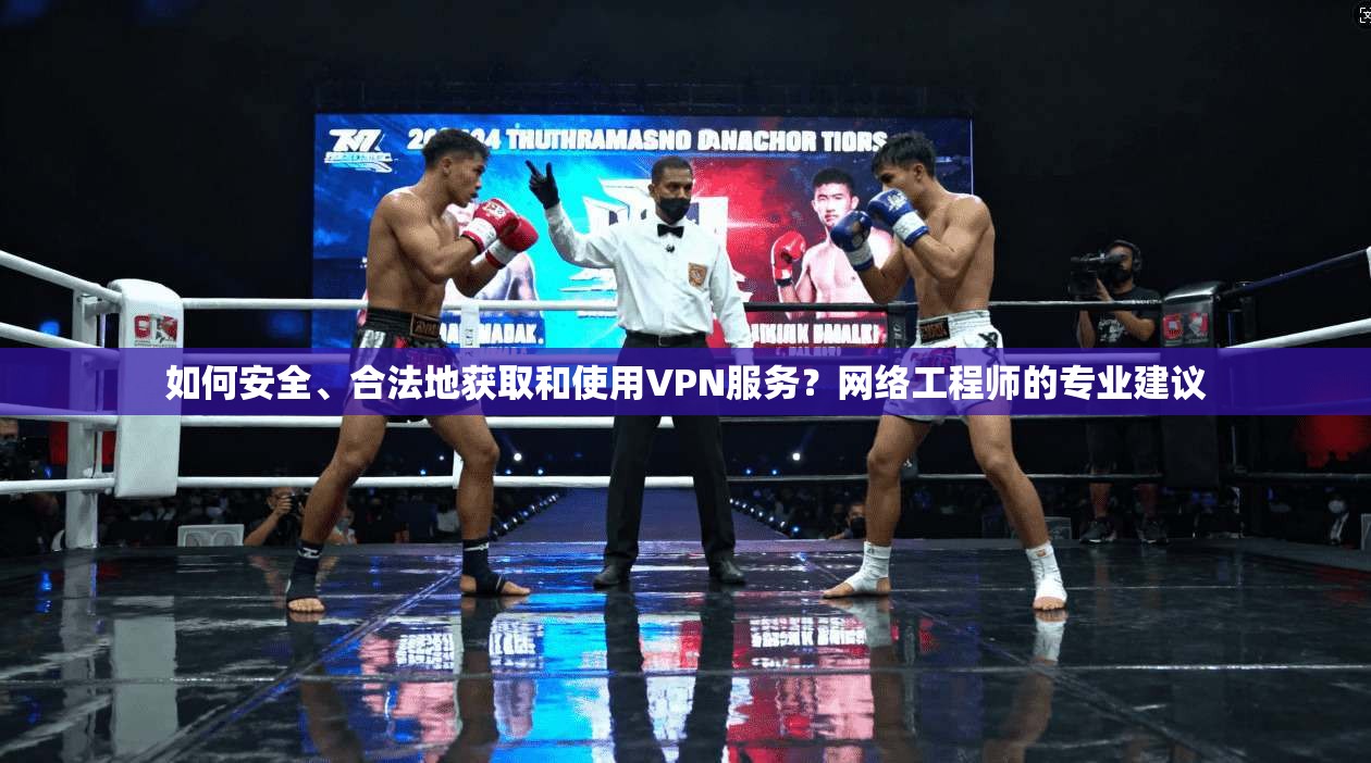 如何安全、合法地获取和使用VPN服务？网络工程师的专业建议