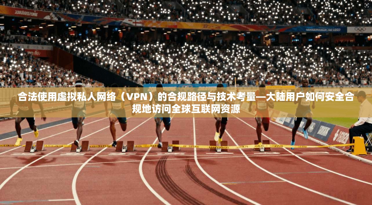 合法使用虚拟私人网络（VPN）的合规路径与技术考量—大陆用户如何安全合规地访问全球互联网资源