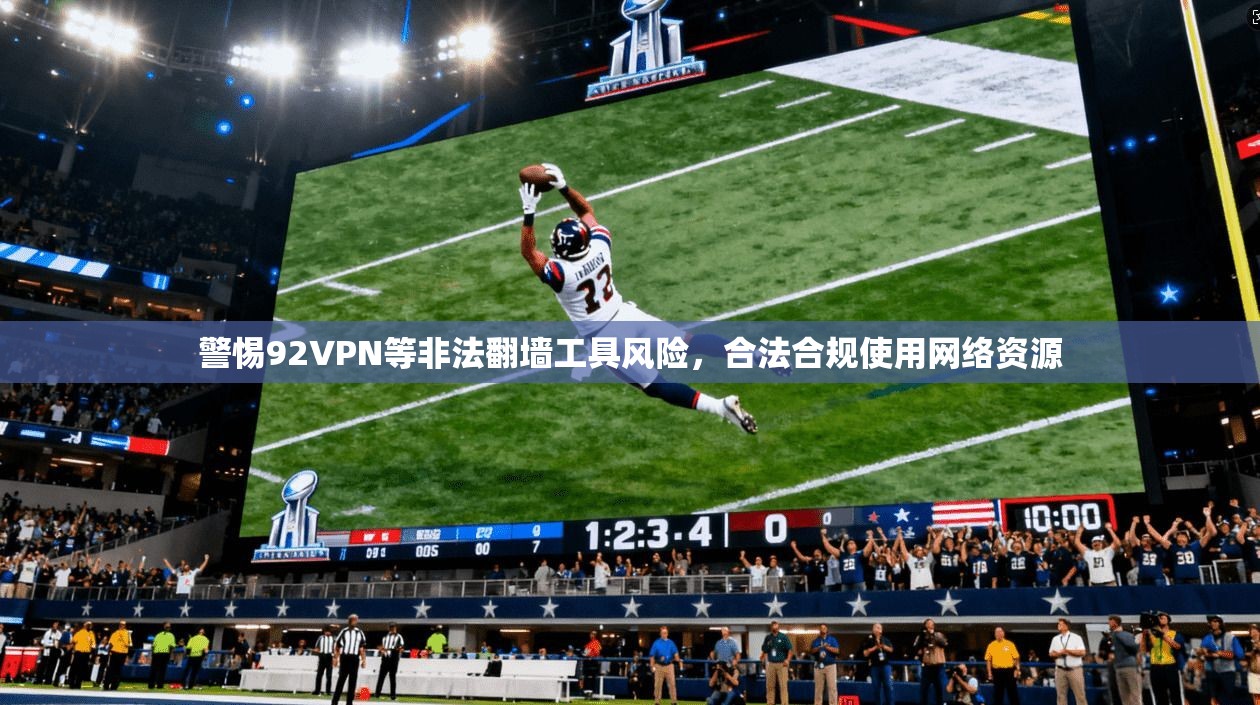 警惕92VPN等非法翻墙工具风险，合法合规使用网络资源